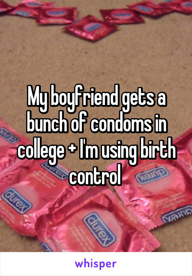 My boyfriend gets a bunch of condoms in college + I'm using birth control 
