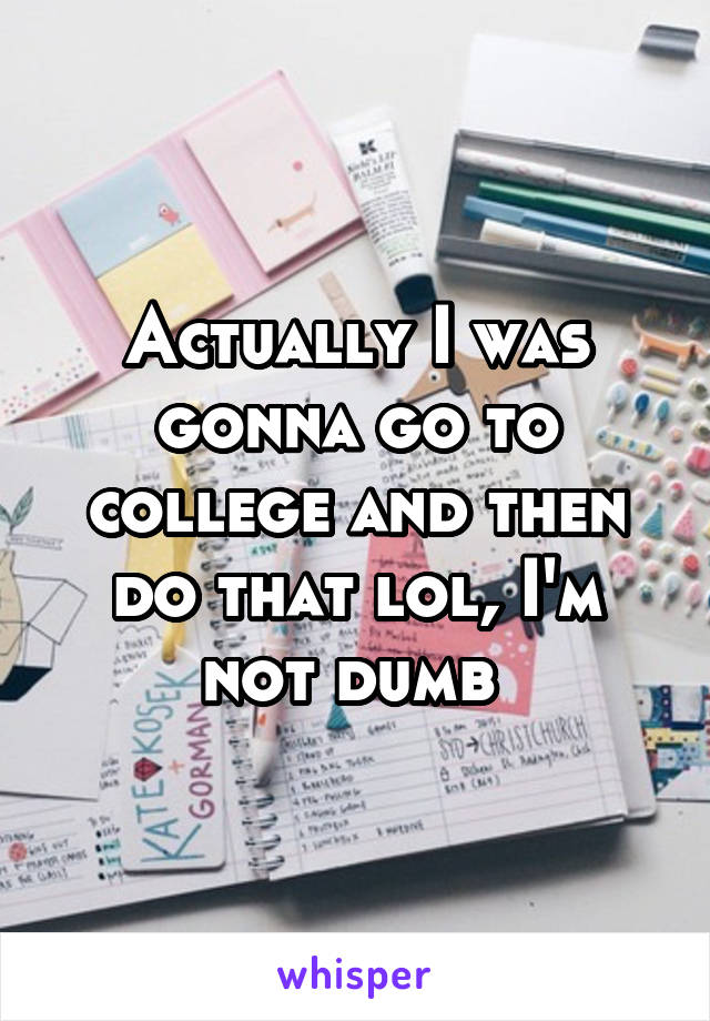 Actually I was gonna go to college and then do that lol, I'm not dumb 