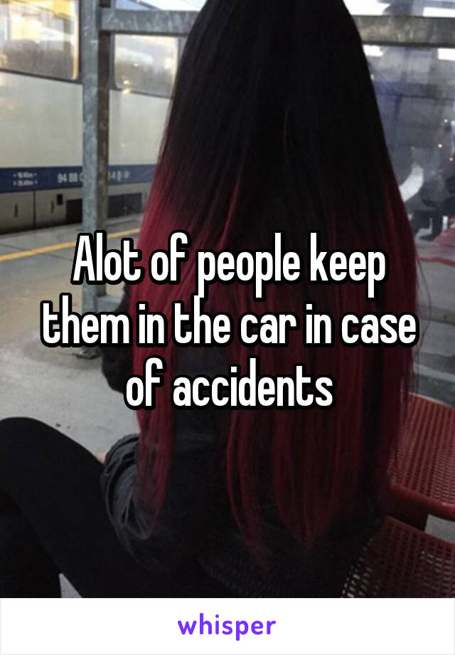 Alot of people keep them in the car in case of accidents