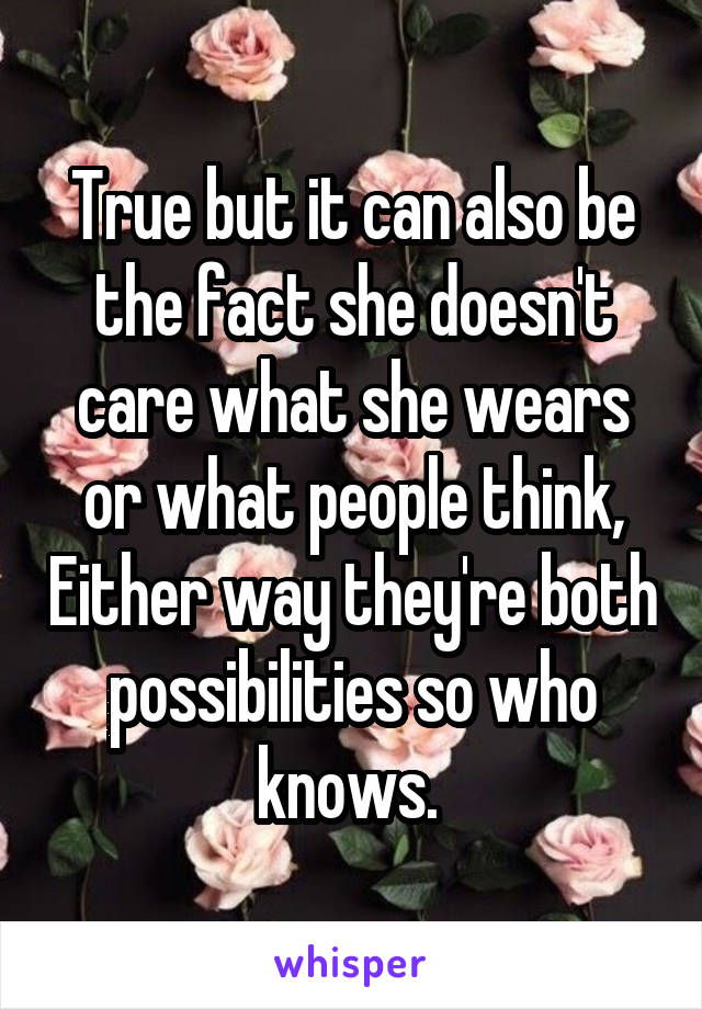 True but it can also be the fact she doesn't care what she wears or what people think, Either way they're both possibilities so who knows. 