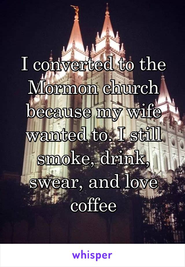 I converted to the Mormon church because my wife wanted to. I still smoke, drink, swear, and love coffee