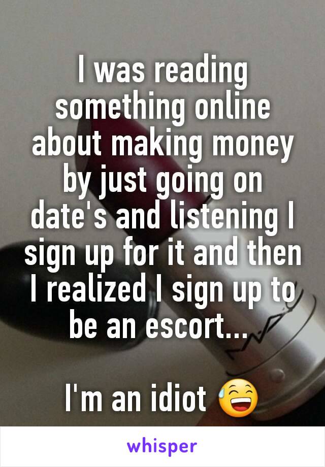 I was reading something online about making money by just going on date's and listening I sign up for it and then I realized I sign up to be an escort... 

I'm an idiot 😅
