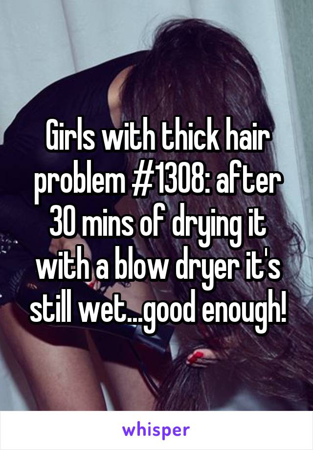 Girls with thick hair problem #1308: after 30 mins of drying it with a blow dryer it's still wet...good enough!