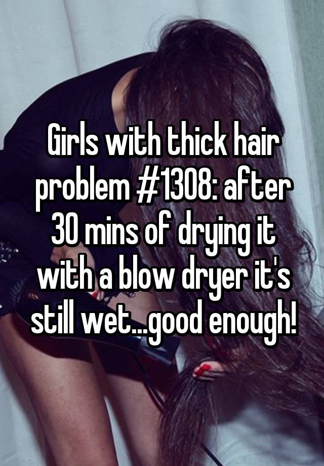 Girls with thick hair problem #1308: after 30 mins of drying it with a blow dryer it's still wet...good enough!