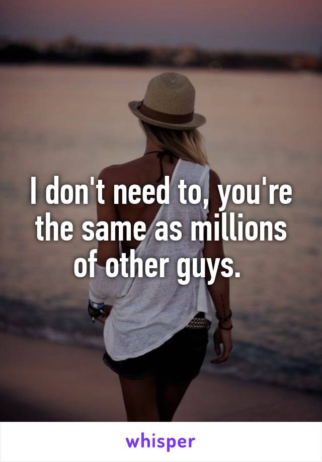 I don't need to, you're the same as millions of other guys. 