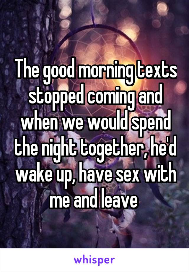 The good morning texts stopped coming and when we would spend the night together, he'd wake up, have sex with me and leave 