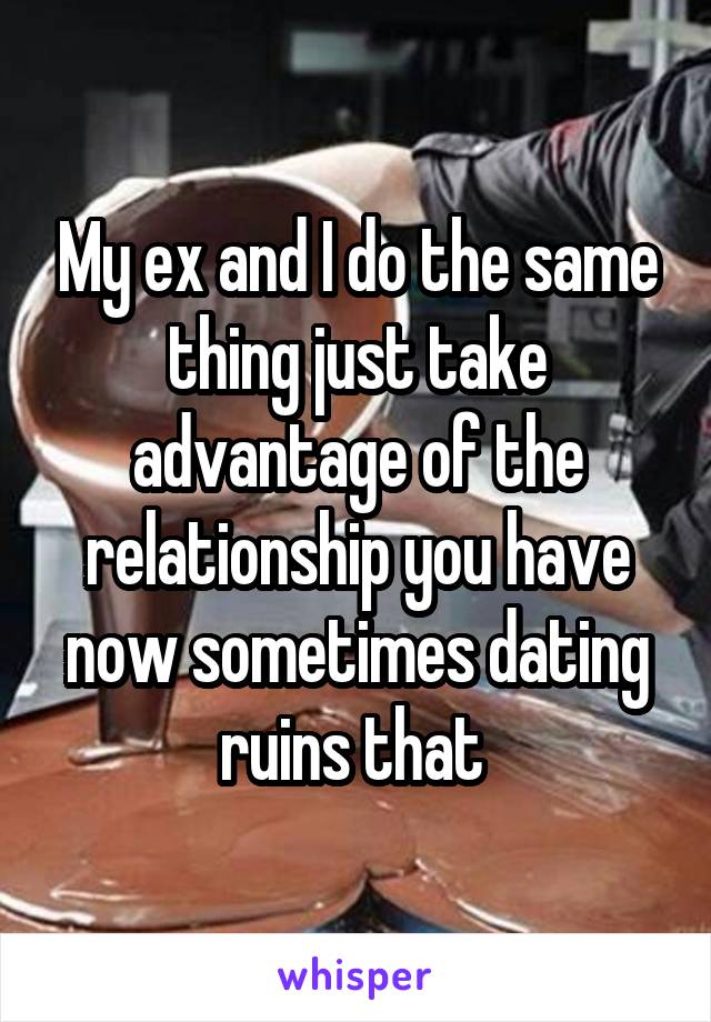 My ex and I do the same thing just take advantage of the relationship you have now sometimes dating ruins that 