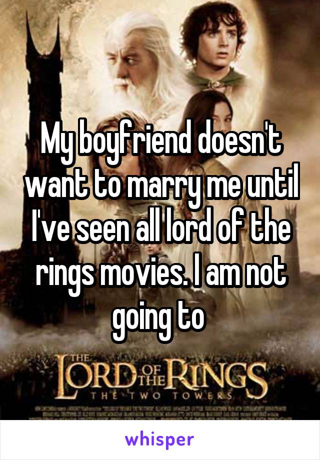 My boyfriend doesn't want to marry me until I've seen all lord of the rings movies. I am not going to 