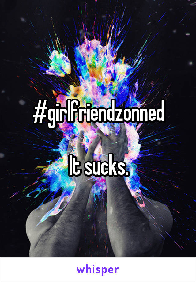 #girlfriendzonned

It sucks.