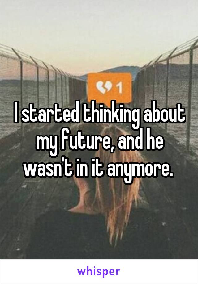 I started thinking about my future, and he wasn't in it anymore. 