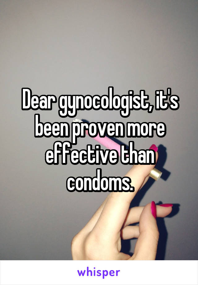 Dear gynocologist, it's been proven more effective than condoms.