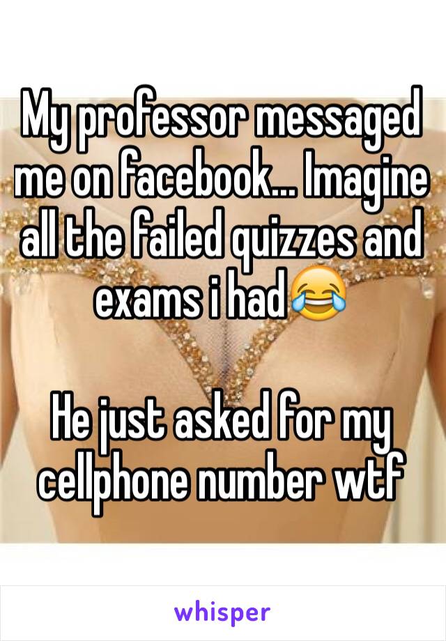 My professor messaged me on facebook... Imagine all the failed quizzes and exams i had😂

He just asked for my cellphone number wtf