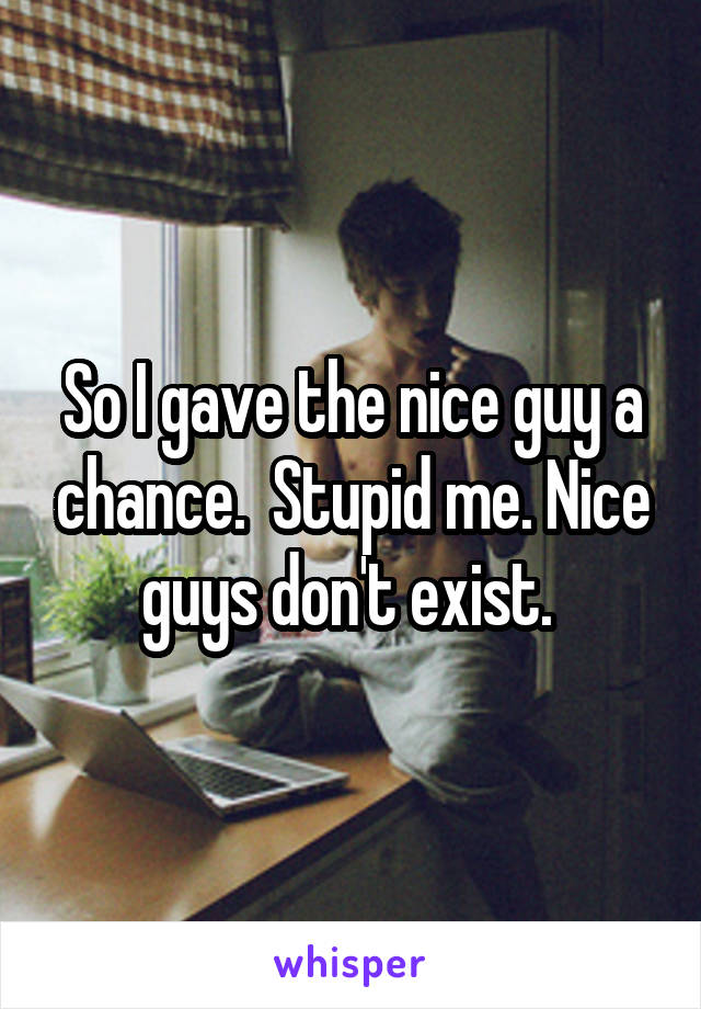 So I gave the nice guy a chance.  Stupid me. Nice guys don't exist. 