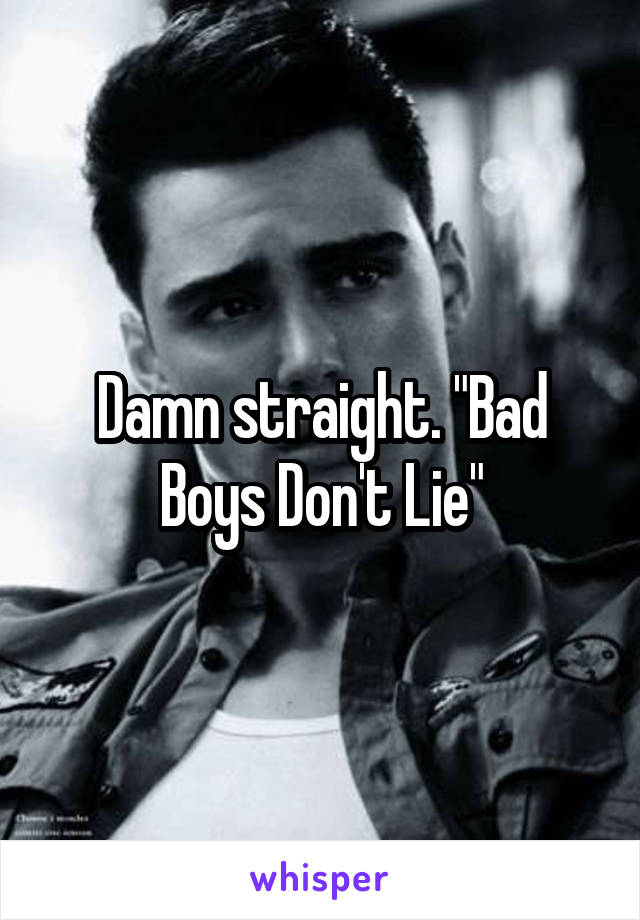 Damn straight. "Bad Boys Don't Lie"