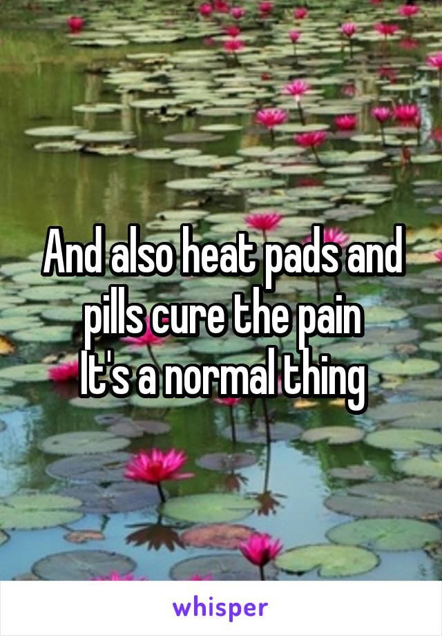 And also heat pads and pills cure the pain
It's a normal thing