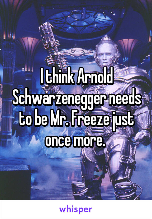 I think Arnold Schwarzenegger needs to be Mr. Freeze just once more. 