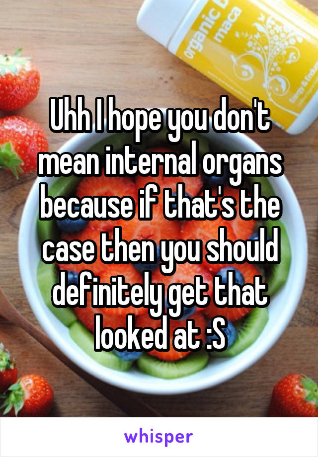 Uhh I hope you don't mean internal organs because if that's the case then you should definitely get that looked at :S