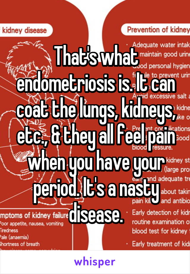 That's what endometriosis is. It can coat the lungs, kidneys, etc., & they all feel pain when you have your period. It's a nasty disease.