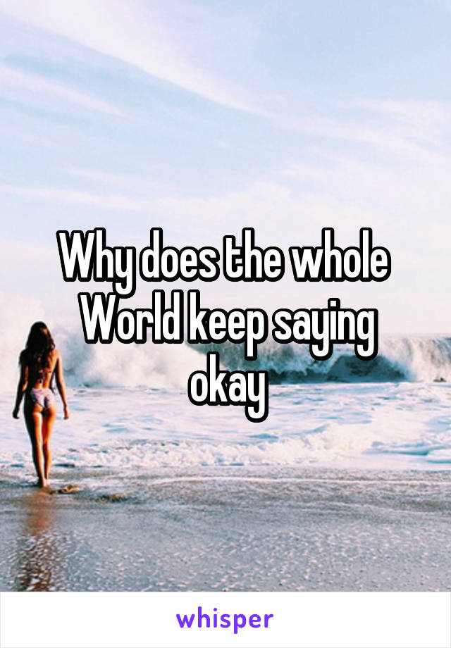 Why does the whole 
World keep saying okay