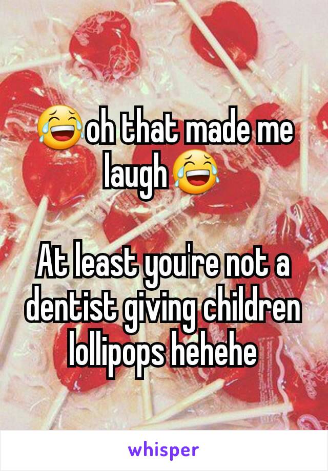 😂oh that made me laugh😂

At least you're not a dentist giving children lollipops hehehe