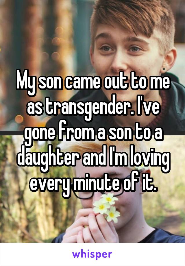 My son came out to me as transgender. I've gone from a son to a daughter and I'm loving every minute of it.