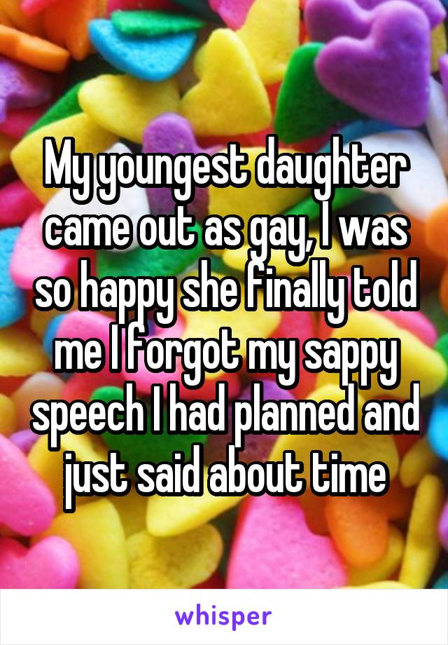 My youngest daughter came out as gay, I was so happy she finally told me I forgot my sappy speech I had planned and just said about time