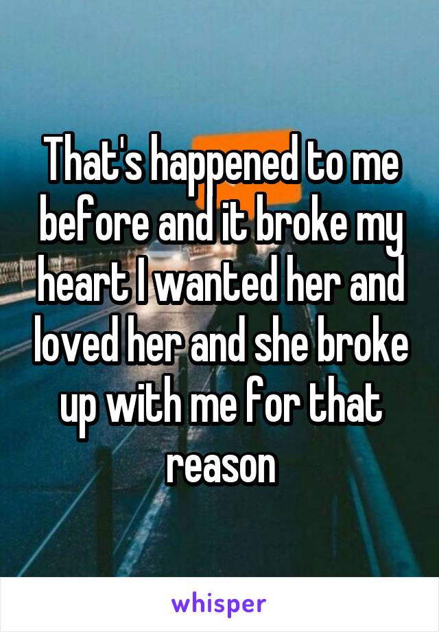 That's happened to me before and it broke my heart I wanted her and loved her and she broke up with me for that reason