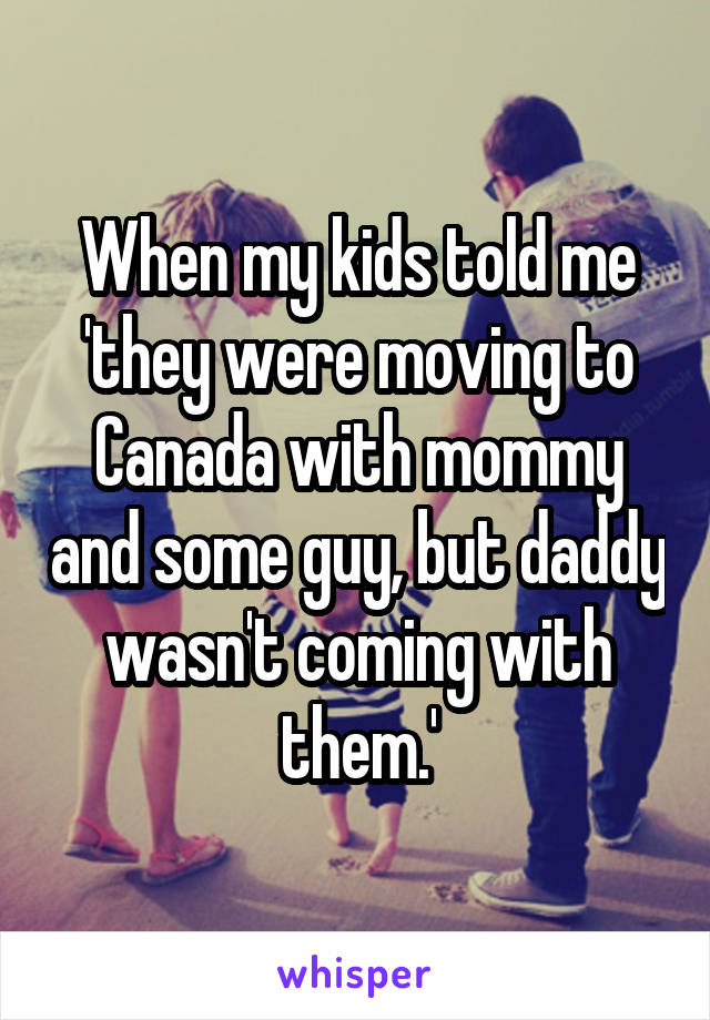When my kids told me 'they were moving to Canada with mommy and some guy, but daddy wasn't coming with them.'