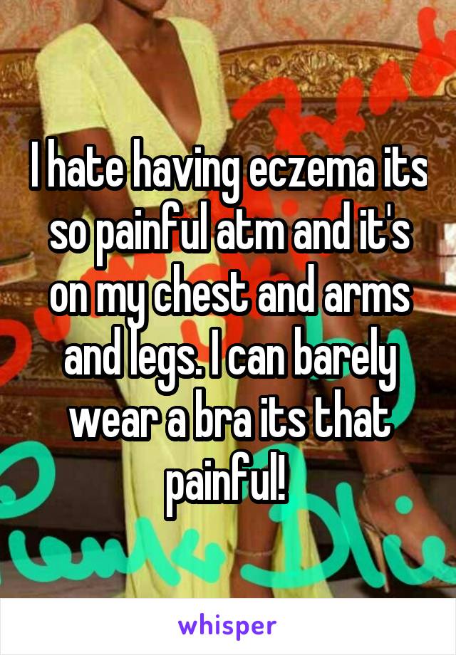 I hate having eczema its so painful atm and it's on my chest and arms and legs. I can barely wear a bra its that painful! 