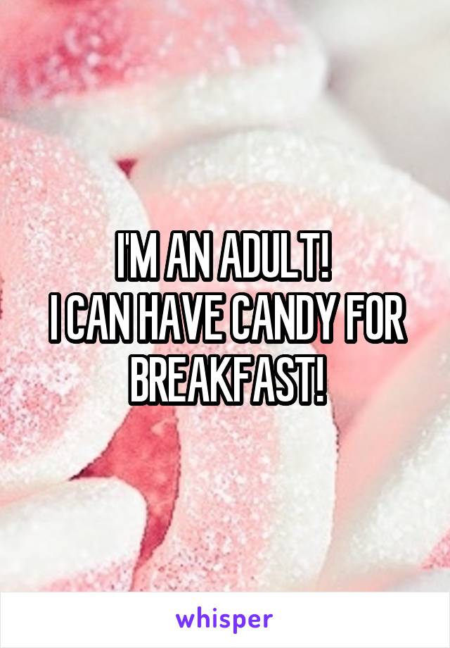 I'M AN ADULT! 
I CAN HAVE CANDY FOR BREAKFAST!