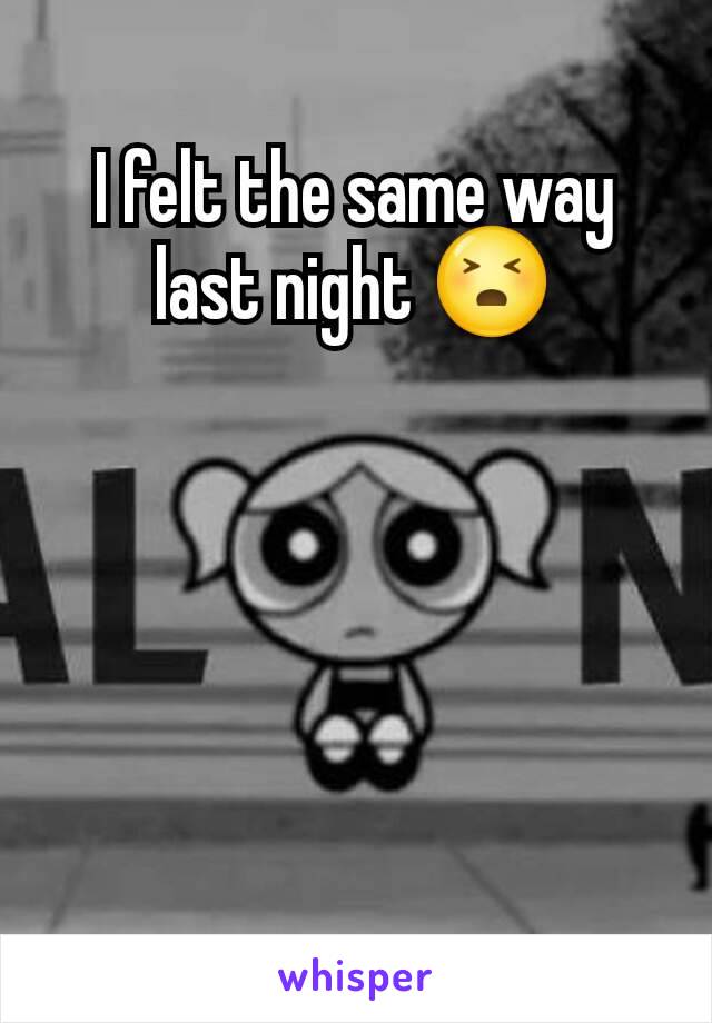 I felt the same way last night 😣