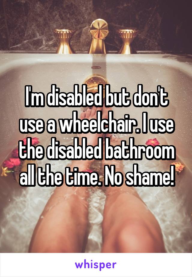 I'm disabled but don't use a wheelchair. I use the disabled bathroom all the time. No shame!