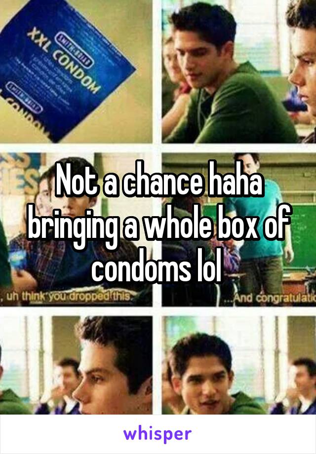 Not a chance haha bringing a whole box of condoms lol 