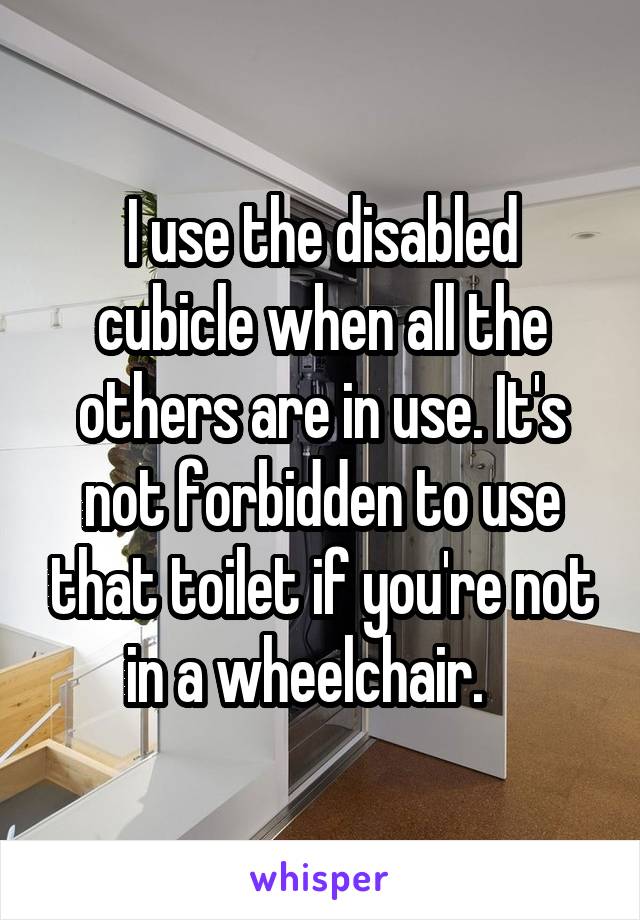 I use the disabled cubicle when all the others are in use. It's not forbidden to use that toilet if you're not in a wheelchair.   