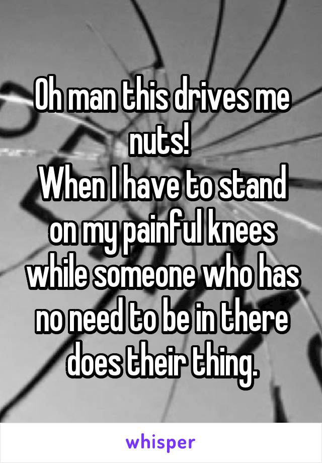 Oh man this drives me nuts! 
When I have to stand on my painful knees while someone who has no need to be in there does their thing.