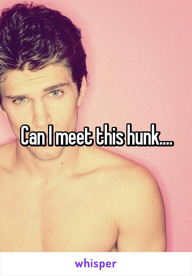 Can I meet this hunk....