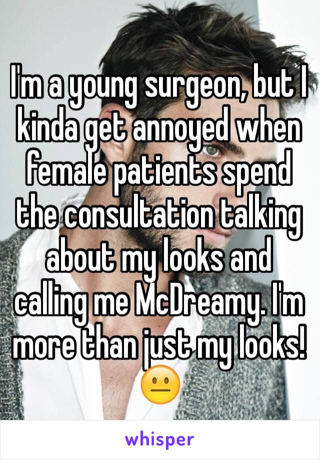 I'm a young surgeon, but I kinda get annoyed when female patients spend the consultation talking about my looks and calling me McDreamy. I'm more than just my looks! 😐