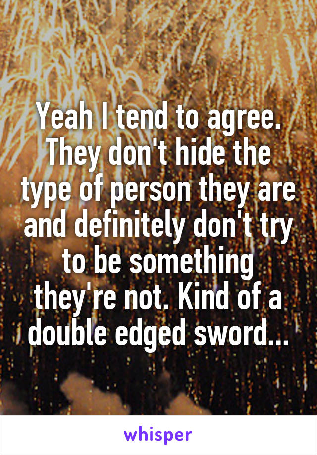Yeah I tend to agree. They don't hide the type of person they are and definitely don't try to be something they're not. Kind of a double edged sword...