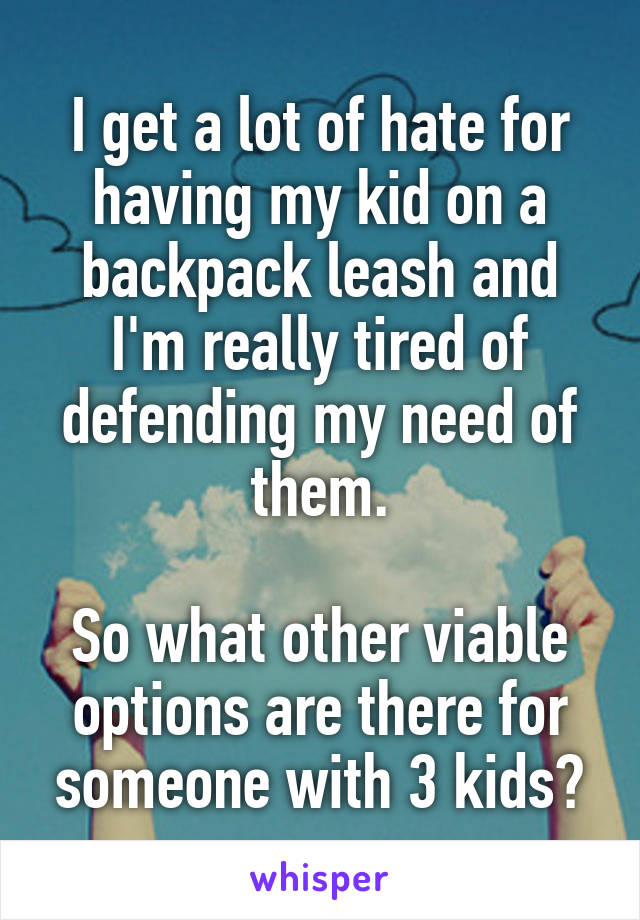 I get a lot of hate for having my kid on a backpack leash and I'm really tired of defending my need of them.

So what other viable options are there for someone with 3 kids?
