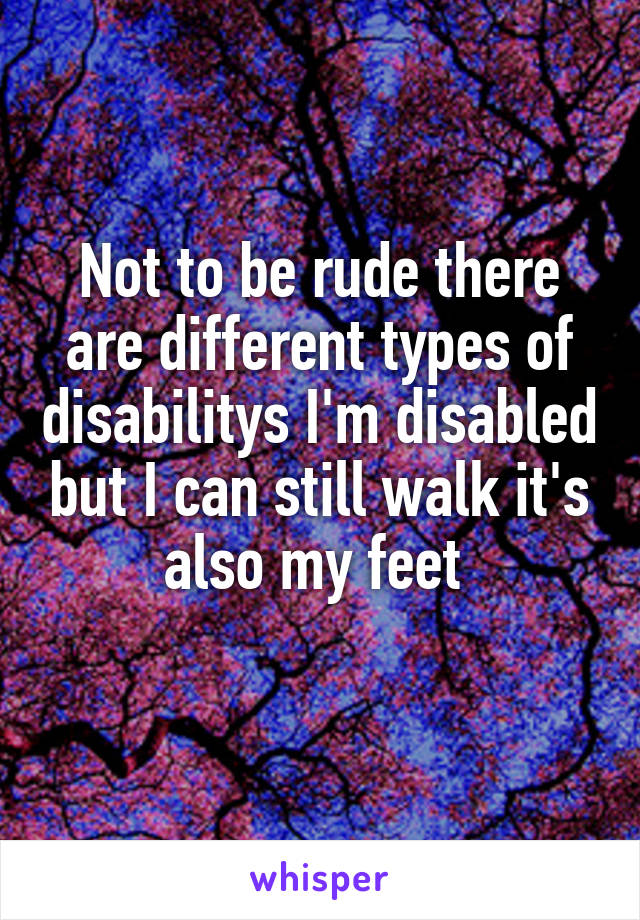 Not to be rude there are different types of disabilitys I'm disabled but I can still walk it's also my feet 
