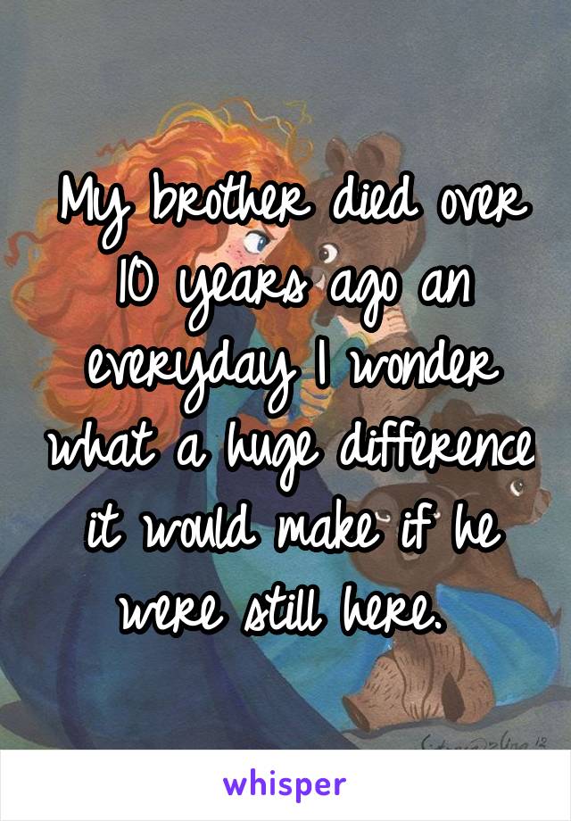 My brother died over 10 years ago an everyday I wonder what a huge difference it would make if he were still here. 