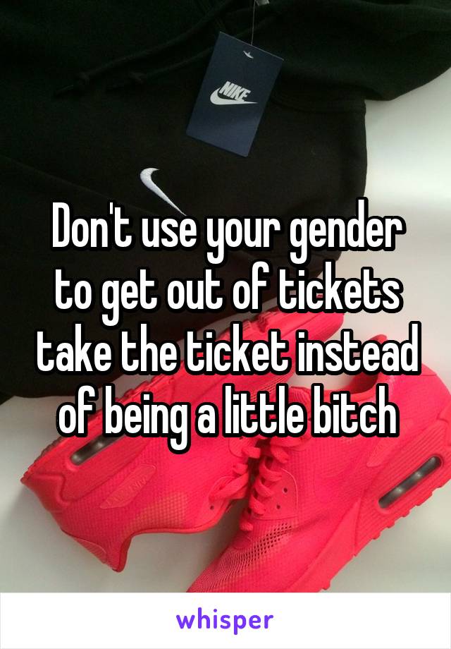 Don't use your gender to get out of tickets take the ticket instead of being a little bitch