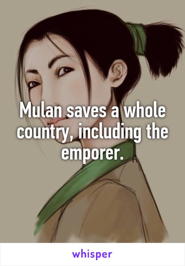 Mulan saves a whole country, including the emporer.