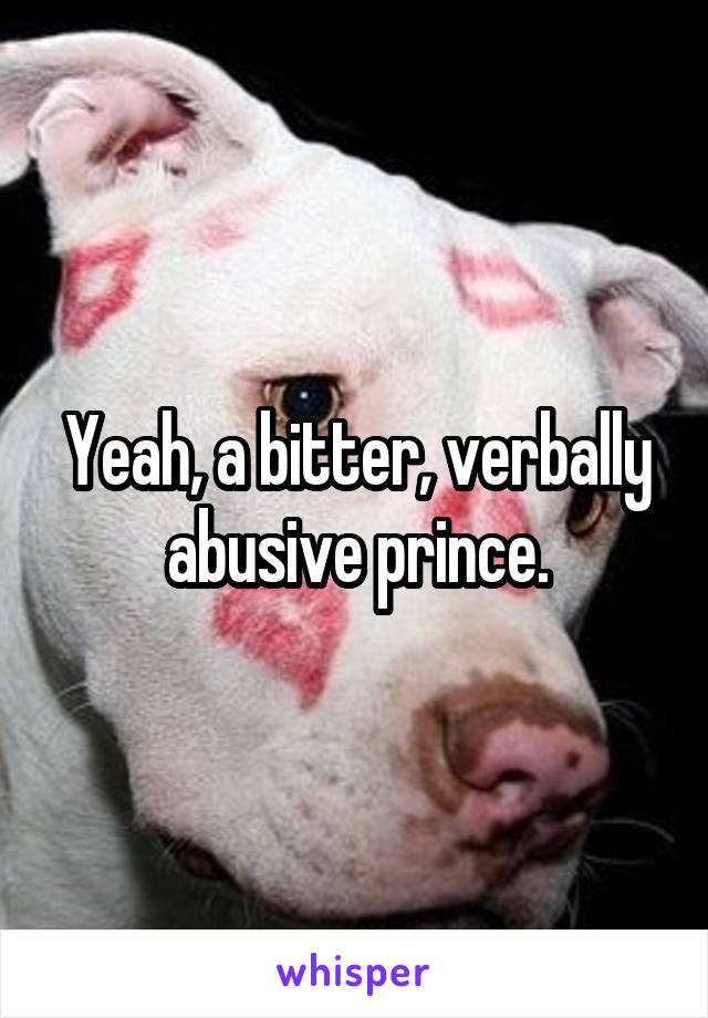 Yeah, a bitter, verbally abusive prince.