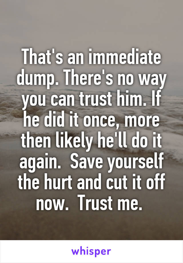 That's an immediate dump. There's no way you can trust him. If he did it once, more then likely he'll do it again.  Save yourself the hurt and cut it off now.  Trust me. 