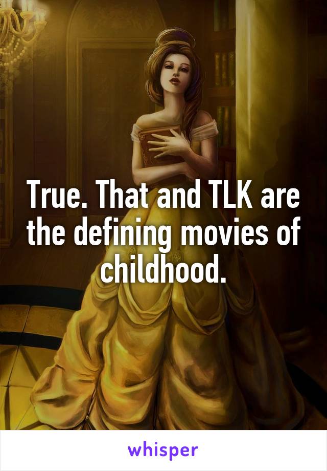 True. That and TLK are the defining movies of childhood.