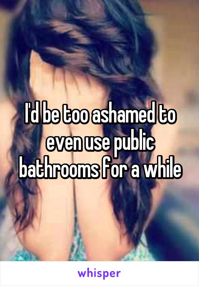I'd be too ashamed to even use public bathrooms for a while