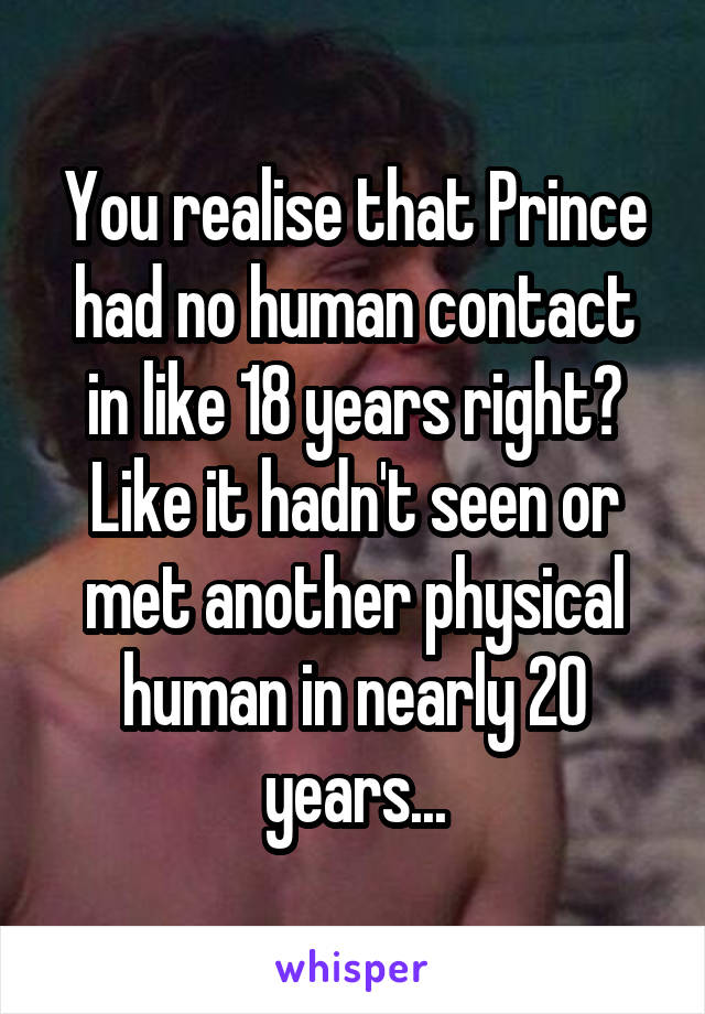 You realise that Prince had no human contact in like 18 years right? Like it hadn't seen or met another physical human in nearly 20 years...