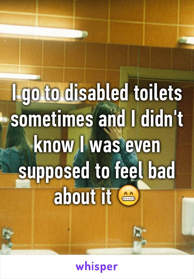 I go to disabled toilets sometimes and I didn't know I was even supposed to feel bad about it 😁
