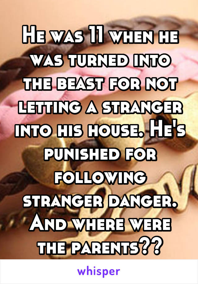 He was 11 when he was turned into the beast for not letting a stranger into his house. He's punished for following stranger danger. And where were the parents??